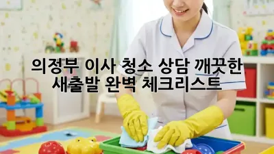 의정부 이사 청소 상담: 깨끗한 새출발, 완벽 체크리스트!